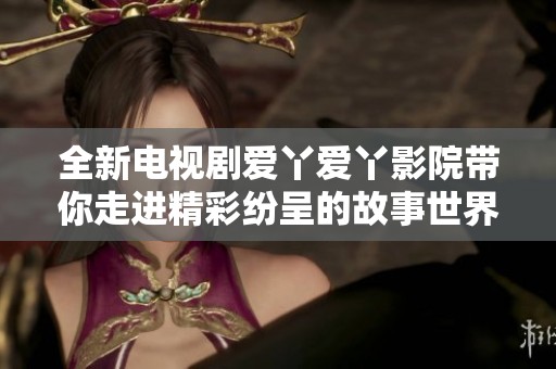 全新電視劇愛丫愛丫影院帶你走進精彩紛呈的故事世界