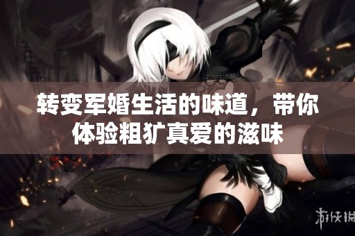 轉(zhuǎn)變軍婚生活的味道，帶你體驗(yàn)粗獷真愛(ài)的滋味