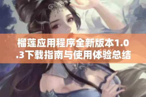 榴蓮應(yīng)用程序全新版本1.0.3下載指南與使用體驗(yàn)總結(jié)
