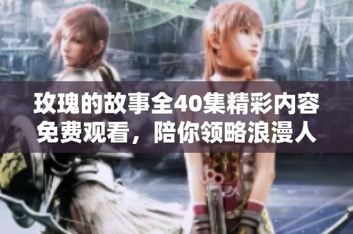 玫瑰的故事全40集精彩內(nèi)容免費觀看，陪你領(lǐng)略浪漫人生
