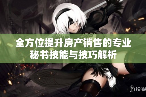 全方位提升房產(chǎn)銷售的專業(yè)秘書技能與技巧解析