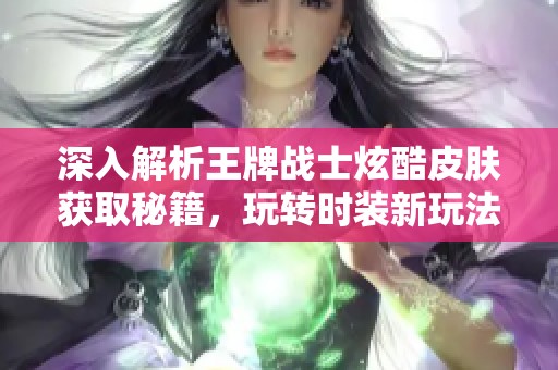 深入解析王牌戰(zhàn)士炫酷皮膚獲取秘籍，玩轉(zhuǎn)時裝新玩法！