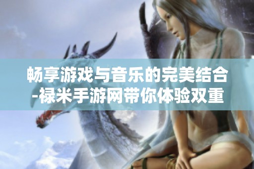 暢享游戲與音樂的完美結(jié)合-祿米手游網(wǎng)帶你體驗雙重樂趣