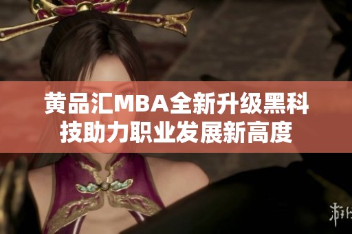 黃品匯MBA全新升級黑科技助力職業(yè)發(fā)展新高度