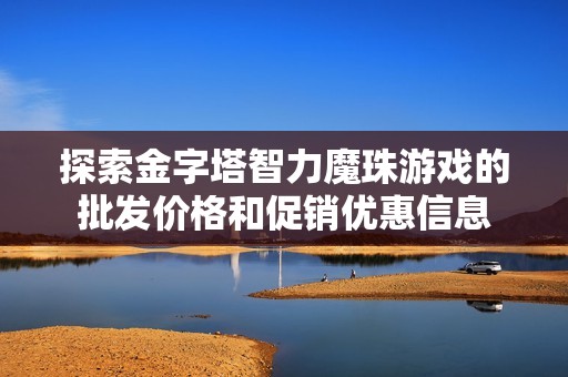 探索金字塔智力魔珠游戲的批發(fā)價(jià)格和促銷優(yōu)惠信息