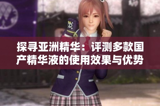 探尋亞洲精華：評測多款國產(chǎn)精華液的使用效果與優(yōu)勢
