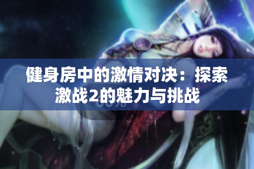健身房中的激情對決：探索激戰(zhàn)2的魅力與挑戰(zhàn)