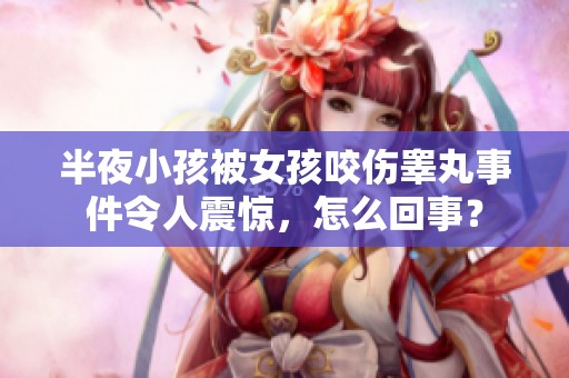 半夜小孩被女孩咬傷睪丸事件令人震驚，怎么回事？