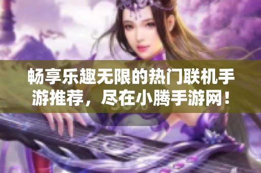 暢享樂(lè)趣無(wú)限的熱門(mén)聯(lián)機(jī)手游推薦，盡在小騰手游網(wǎng)！