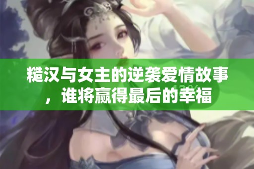 糙漢與女主的逆襲愛情故事，誰將贏得最后的幸福