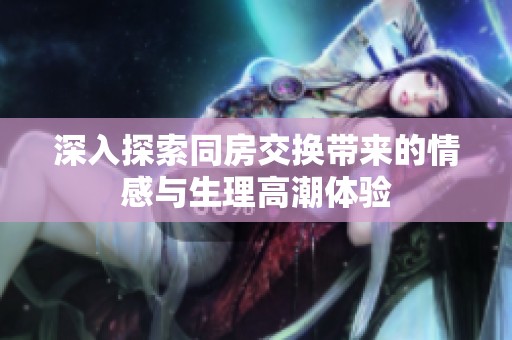 深入探索同房交換帶來的情感與生理高潮體驗(yàn)