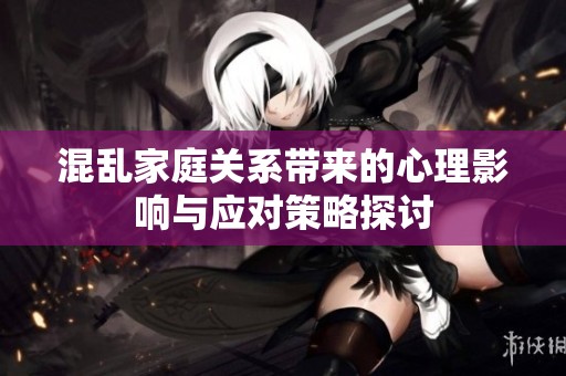 混亂家庭關系帶來的心理影響與應對策略探討