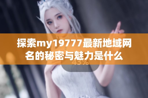 探索my19777最新地域網名的秘密與魅力是什么