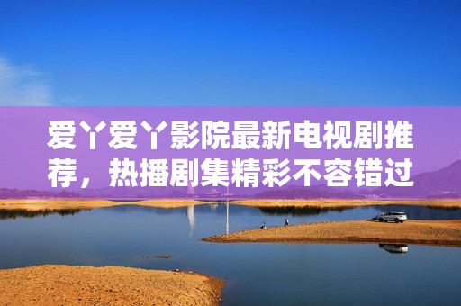 愛丫愛丫影院最新電視劇推薦，熱播劇集精彩不容錯過