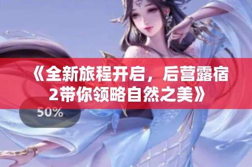 《全新旅程開啟，后營露宿2帶你領(lǐng)略自然之美》
