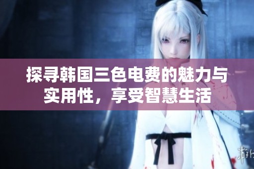 探尋韓國三色電費的魅力與實用性，享受智慧生活