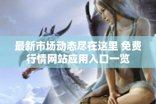 最新市場動態(tài)盡在這里 免費行情網(wǎng)站應(yīng)用入口一覽