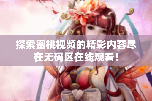 探索蜜桃視頻的精彩內(nèi)容盡在無碼區(qū)在線觀看！