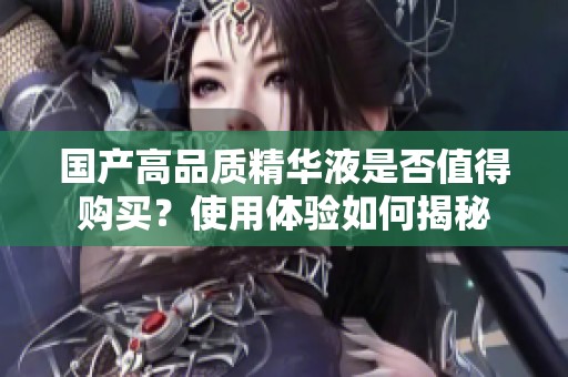國(guó)產(chǎn)高品質(zhì)精華液是否值得購(gòu)買？使用體驗(yàn)如何揭秘