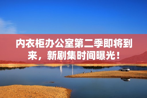內(nèi)衣柜辦公室第二季即將到來，新劇集時間曝光！