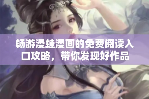 暢游漫蛙漫畫的免費閱讀入口攻略，帶你發(fā)現(xiàn)好作品