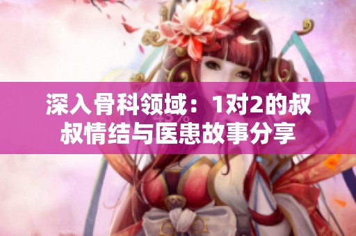 深入骨科領(lǐng)域：1對2的叔叔情結(jié)與醫(yī)患故事分享