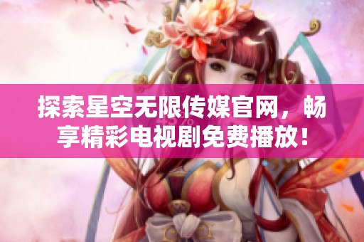 探索星空無(wú)限傳媒官網(wǎng)，暢享精彩電視劇免費(fèi)播放！