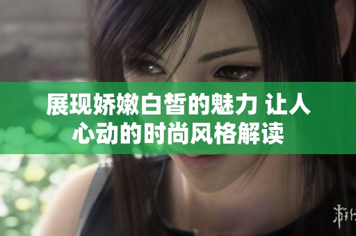 展現(xiàn)嬌嫩白皙的魅力 讓人心動(dòng)的時(shí)尚風(fēng)格解讀