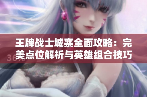 王牌戰(zhàn)士城寨全面攻略：完美點(diǎn)位解析與英雄組合技巧揭秘