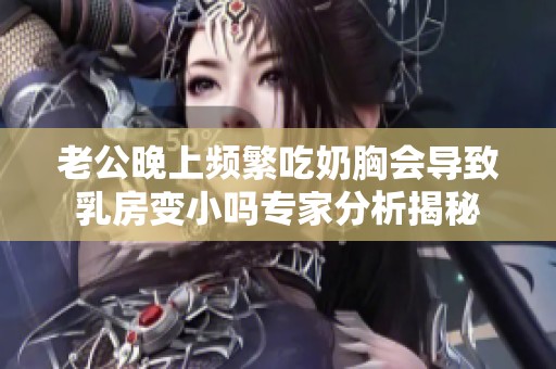 老公晚上頻繁吃奶胸會導(dǎo)致乳房變小嗎專家分析揭秘