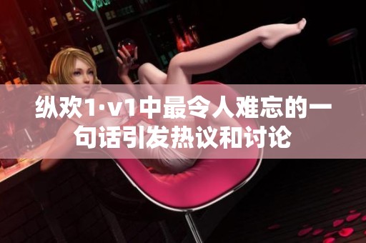 縱歡1·v1中最令人難忘的一句話引發(fā)熱議和討論