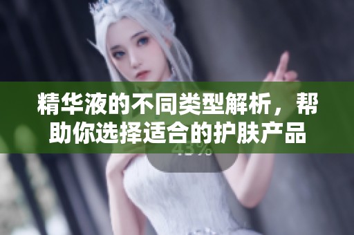 精華液的不同類型解析，幫助你選擇適合的護膚產(chǎn)品