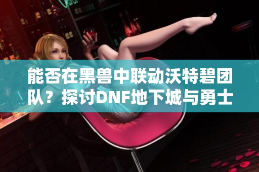 能否在黑獸中聯(lián)動沃特碧團隊？探討DNF地下城與勇士的COLG玩家體驗