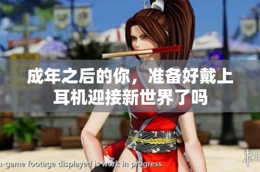 成年之后的你，準(zhǔn)備好戴上耳機(jī)迎接新世界了嗎