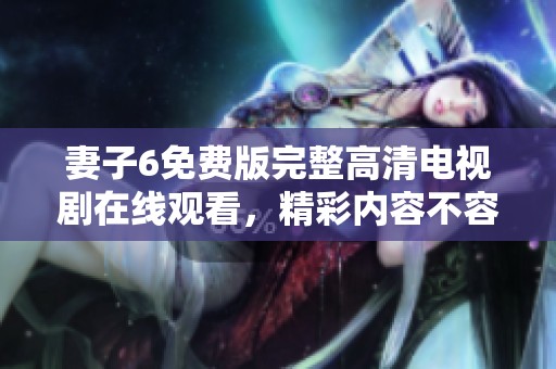妻子6免費(fèi)版完整高清電視劇在線觀看，精彩內(nèi)容不容錯(cuò)過(guò)