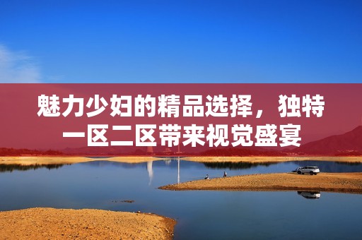 魅力少婦的精品選擇，獨特一區(qū)二區(qū)帶來視覺盛宴