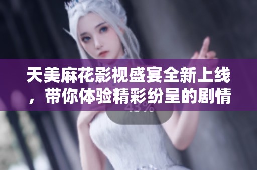 天美麻花影視盛宴全新上線，帶你體驗(yàn)精彩紛呈的劇情世界
