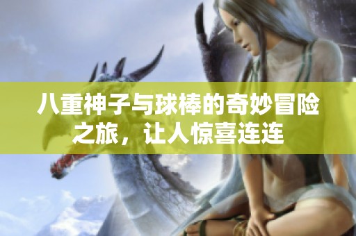 八重神子與球棒的奇妙冒險之旅，讓人驚喜連連