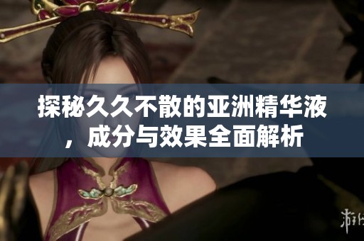 探秘久久不散的亞洲精華液，成分與效果全面解析