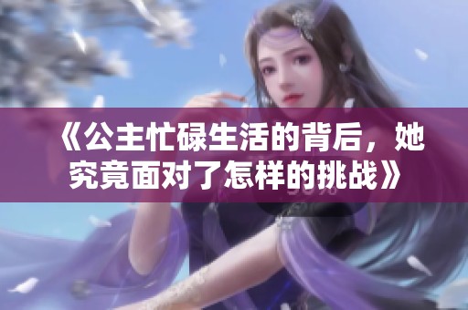 《公主忙碌生活的背后，她究竟面對了怎樣的挑戰(zhàn)》