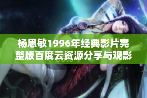 楊思敏1996年經(jīng)典影片完整版百度云資源分享與觀影推薦