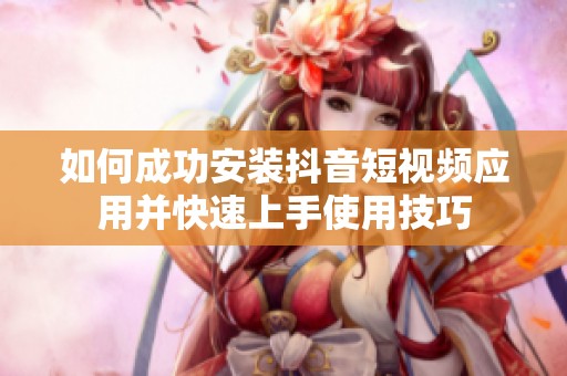 如何成功安裝抖音短視頻應(yīng)用并快速上手使用技巧