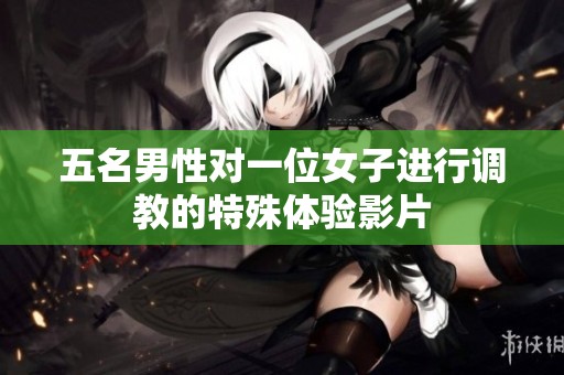 五名男性對一位女子進行調(diào)教的特殊體驗影片