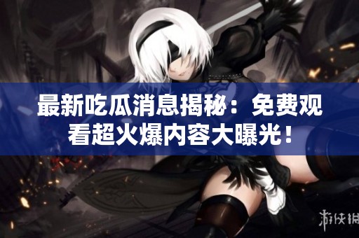 最新吃瓜消息揭秘：免費(fèi)觀看超火爆內(nèi)容大曝光！