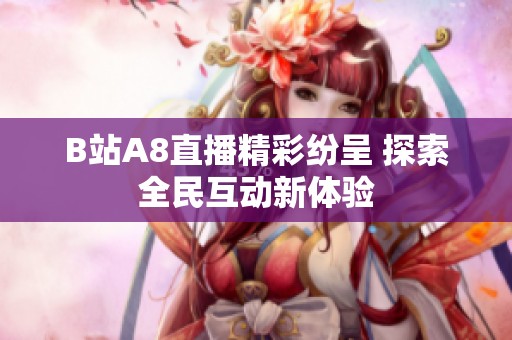 B站A8直播精彩紛呈 探索全民互動新體驗(yàn)