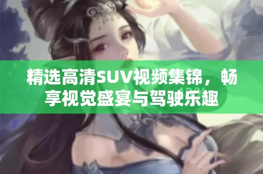 精選高清SUV視頻集錦，暢享視覺盛宴與駕駛樂趣