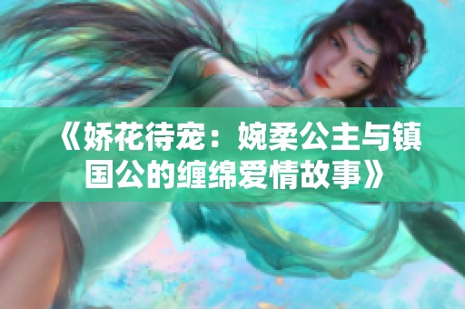 《嬌花待寵：婉柔公主與鎮(zhèn)國公的纏綿愛情故事》