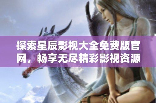 探索星辰影視大全免費(fèi)版官網(wǎng)，暢享無(wú)盡精彩影視資源