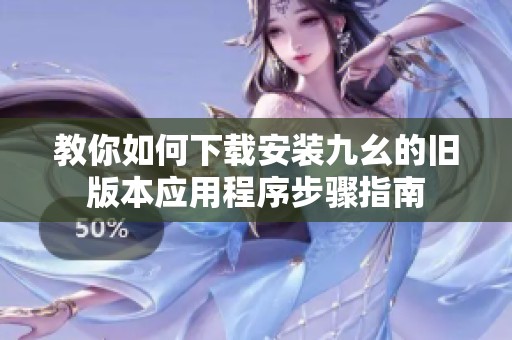 教你如何下載安裝九幺的舊版本應(yīng)用程序步驟指南