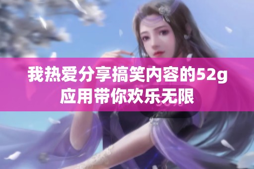我熱愛分享搞笑內(nèi)容的52g應(yīng)用帶你歡樂無限